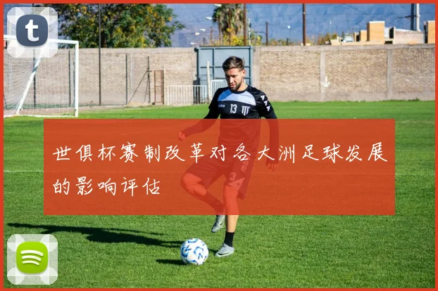 世俱杯赛制改革对各大洲足球发展的影响评估