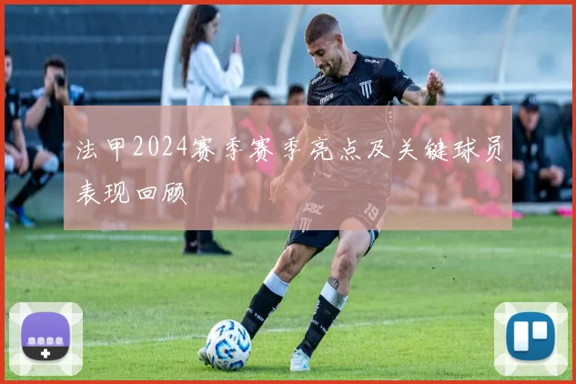法甲2024赛季赛季亮点及关键球员表现回顾