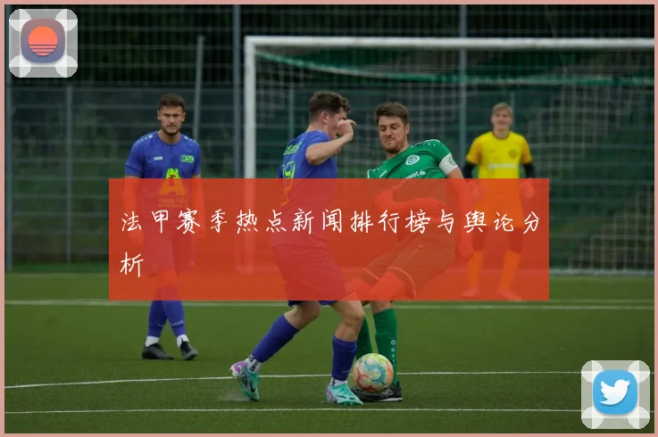 法甲赛季热点新闻排行榜与舆论分析
