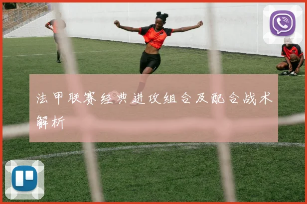 法甲联赛经典进攻组合及配合战术解析