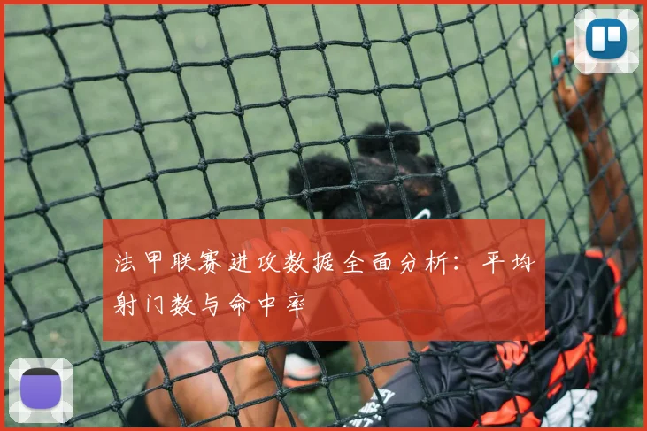 法甲联赛进攻数据全面分析：平均射门数与命中率