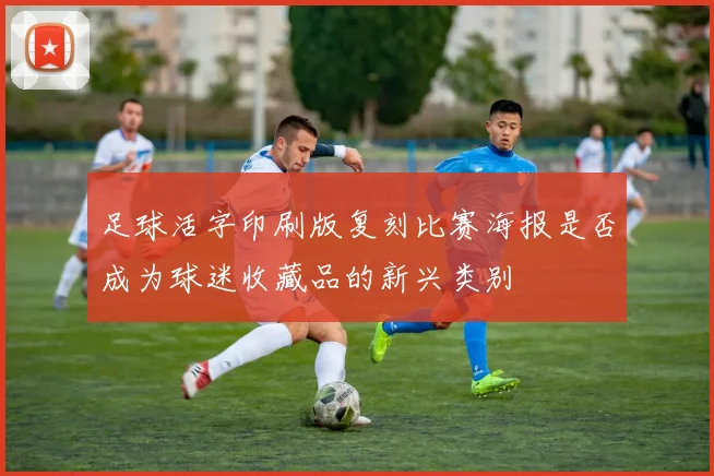 足球活字印刷版复刻比赛海报是否成为球迷收藏品的新兴类别