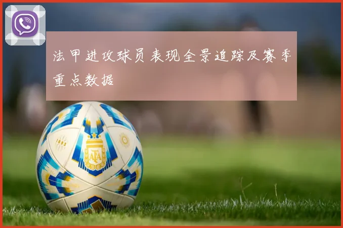 法甲进攻球员表现全景追踪及赛季重点数据