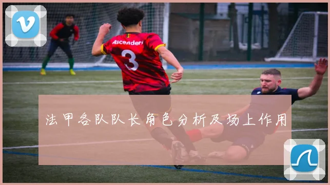 法甲各队队长角色分析及场上作用