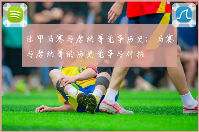 法甲马赛与摩纳哥竞争历史：马赛与摩纳哥的历史竞争与对抗