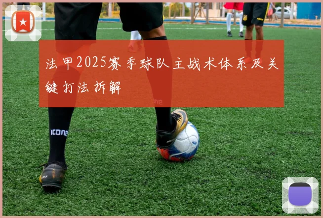 法甲2025赛季球队主战术体系及关键打法拆解