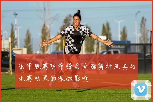 法甲联赛防守强度全面解析及其对比赛结果的深远影响