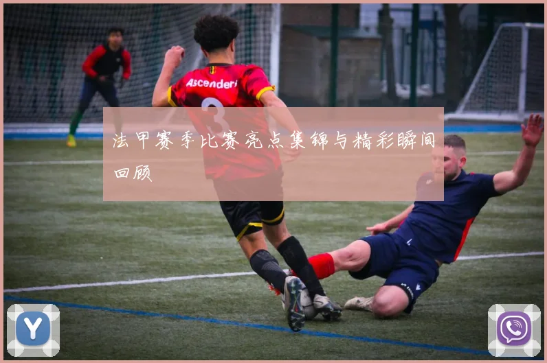 法甲赛季比赛亮点集锦与精彩瞬间回顾