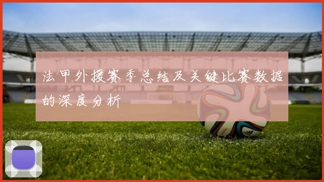 法甲外援赛季总结及关键比赛数据的深度分析
