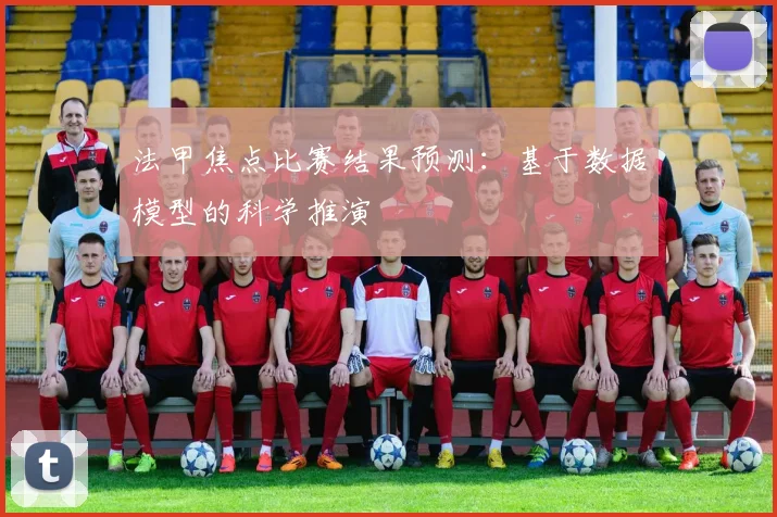 法甲焦点比赛结果预测：基于数据模型的科学推演